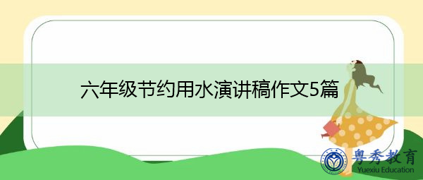 六年级节约用水演讲稿作文5篇 六年级节约用水演讲稿作文5篇