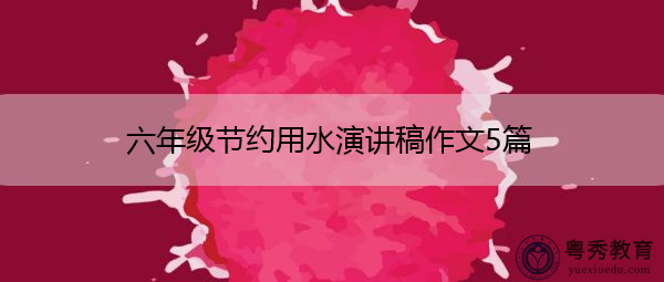 六年级节约用水演讲稿作文5篇 六年级节约用水演讲稿作文5篇