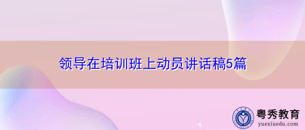 领导在培训班上动员讲话稿5篇 领导在培训班上动员讲话稿5篇