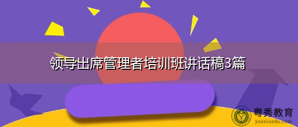 领导出席管理者培训班讲话稿3篇 领导出席管理者培训班讲话稿3篇