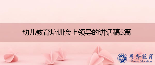 幼儿教育培训会上领导的讲话稿5篇 幼儿教育培训会上领导的讲话稿5篇