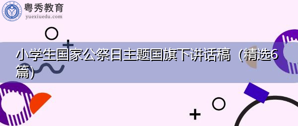 小学生国家公祭日主题国旗下讲话稿(精选6篇) 小学生国家公祭日主题国旗下讲话稿(精选6篇)