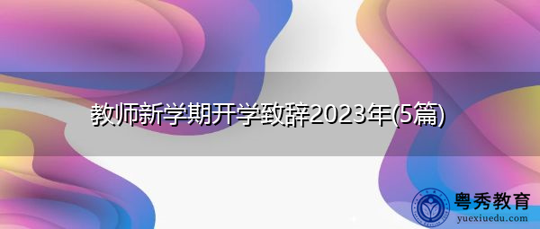 教师新学期开学致辞2023年(5篇) 教师新学期开学致辞2023年(5篇)