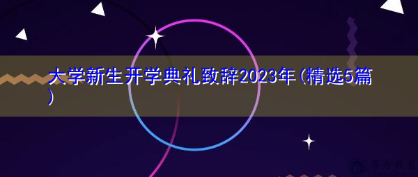 大学新生开学典礼致辞2023年(精选5篇) 大学新生开学典礼致辞2023年(精选5篇)