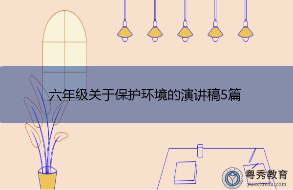 六年级关于保护环境的演讲稿5篇 六年级关于保护环境的演讲稿5篇