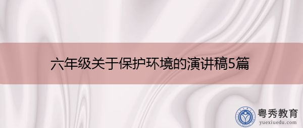 六年级关于保护环境的演讲稿5篇 六年级关于保护环境的演讲稿5篇