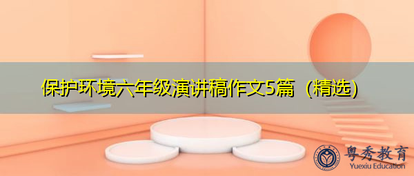 保护环境六年级演讲稿作文5篇(精选) 保护环境六年级演讲稿作文5篇(精选)