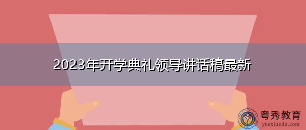2023年开学典礼领导讲话稿最新 2023年开学典礼领导讲话稿最新