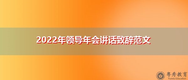 2022年领导年会讲话致辞范文 2022年领导年会讲话致辞范文