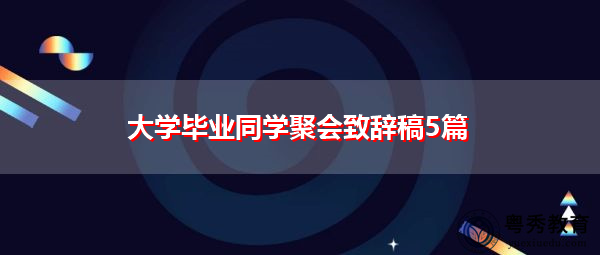 大学毕业同学聚会致辞稿5篇 大学毕业同学聚会致辞稿5篇