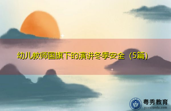 幼儿教师国旗下的演讲冬季安全(5篇) 幼儿教师国旗下的演讲冬季安全(5篇)
