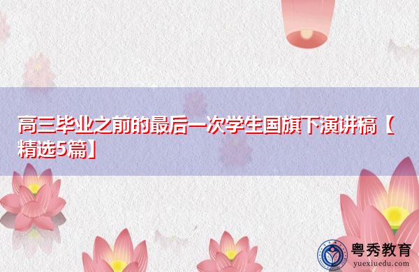 高三毕业之前的最后一次学生国旗下演讲稿【精选5篇】 高三毕业之前的最后一次学生国旗下演讲稿【精选5篇】