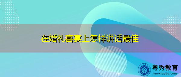 在婚礼喜宴上怎样讲话最佳 在婚礼喜宴上怎样讲话最佳