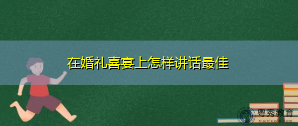 在婚礼喜宴上怎样讲话最佳 在婚礼喜宴上怎样讲话最佳