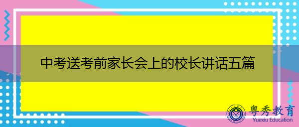 中考送考前家长会上的校长讲话五篇 中考送考前家长会上的校长讲话五篇