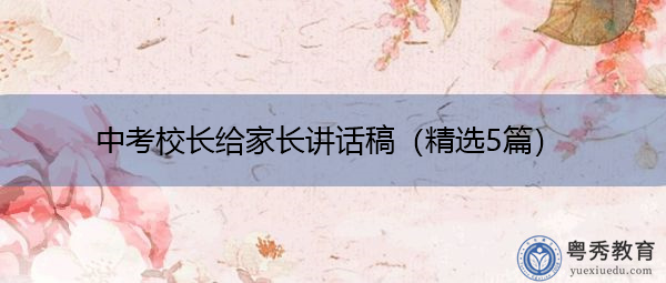 中考校长给家长讲话稿(精选5篇) 中考校长给家长讲话稿(精选5篇)