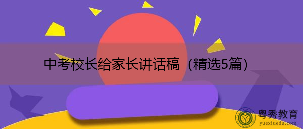 中考校长给家长讲话稿(精选5篇) 中考校长给家长讲话稿(精选5篇)