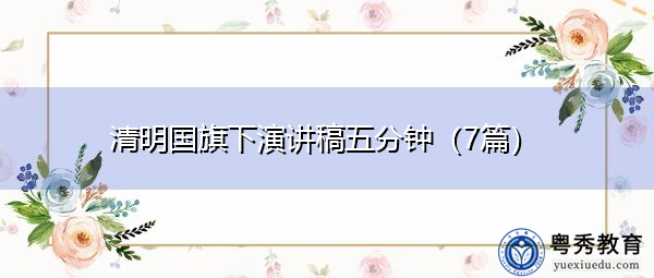 清明国旗下演讲稿五分钟(7篇) 清明国旗下演讲稿五分钟(7篇)