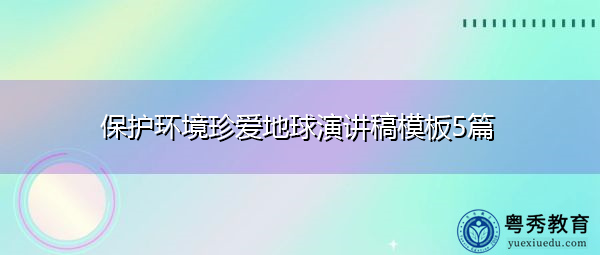 保护环境珍爱地球演讲稿模板5篇 保护环境珍爱地球演讲稿模板5篇