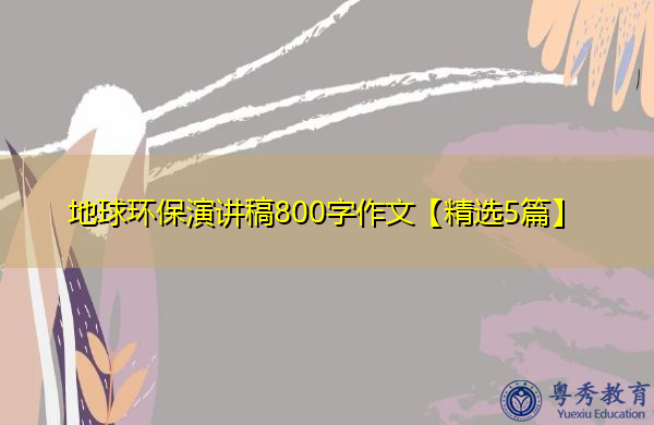 地球环保演讲稿800字作文【精选5篇】 地球环保演讲稿800字作文【精选5篇】