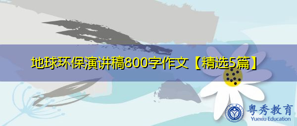 地球环保演讲稿800字作文【精选5篇】 地球环保演讲稿800字作文【精选5篇】