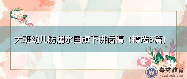 大班幼儿防溺水国旗下讲话稿(精选5篇) 大班幼儿防溺水国旗下讲话稿(精选5篇)