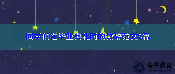 同学们在毕业典礼时的致辞范文5篇 同学们在毕业典礼时的致辞范文5篇