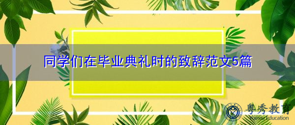 同学们在毕业典礼时的致辞范文5篇 同学们在毕业典礼时的致辞范文5篇