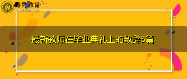 最新教师在毕业典礼上的致辞5篇 最新教师在毕业典礼上的致辞5篇
