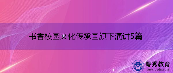书香校园文化传承国旗下演讲5篇 书香校园文化传承国旗下演讲5篇