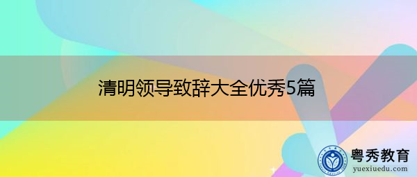 清明领导致辞大全优秀5篇 清明领导致辞大全优秀5篇
