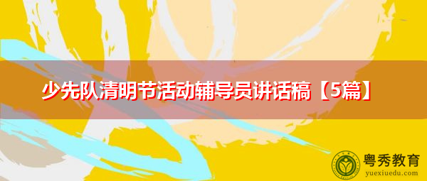 少先队清明节活动辅导员讲话稿【5篇】 少先队清明节活动辅导员讲话稿【5篇】