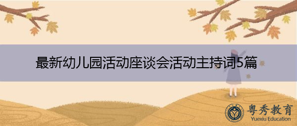 最新幼儿园活动座谈会活动主持词5篇 最新幼儿园活动座谈会活动主持词5篇