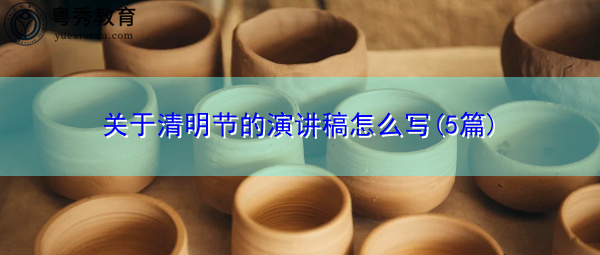 关于清明节的演讲稿怎么写(5篇) 关于清明节的演讲稿怎么写(5篇)