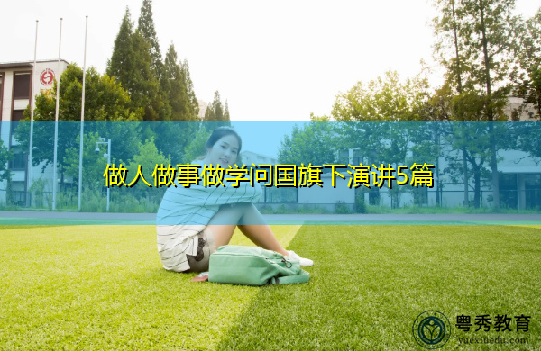 做人做事做学问国旗下演讲5篇 做人做事做学问国旗下演讲5篇