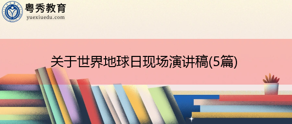 关于世界地球日现场演讲稿(5篇) 关于世界地球日现场演讲稿(5篇)