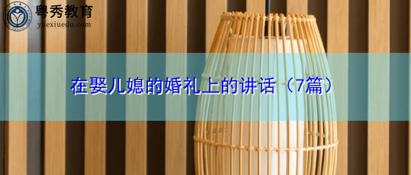 在娶儿媳的婚礼上的讲话(7篇) 在娶儿媳的婚礼上的讲话(7篇)