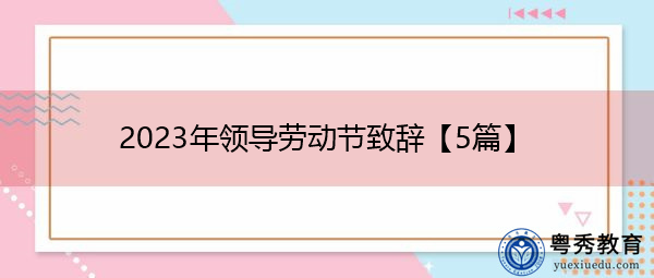 2023年领导劳动节致辞【5篇】 2023年领导劳动节致辞【5篇】