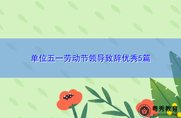 单位五一劳动节领导致辞优秀5篇 单位五一劳动节领导致辞优秀5篇