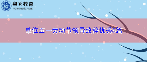 单位五一劳动节领导致辞优秀5篇 单位五一劳动节领导致辞优秀5篇