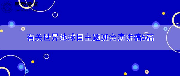 有关世界地球日主题班会演讲稿5篇 有关世界地球日主题班会演讲稿5篇