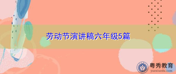劳动节演讲稿六年级5篇 劳动节演讲稿六年级5篇