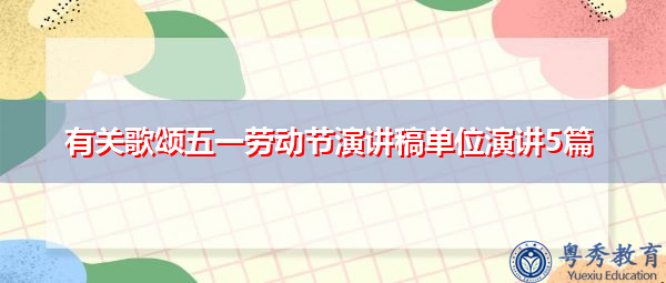 有关歌颂五一劳动节演讲稿单位演讲5篇 有关歌颂五一劳动节演讲稿单位演讲5篇