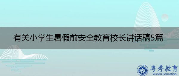 有关小学生暑假前安全教育校长讲话稿5篇 有关小学生暑假前安全教育校长讲话稿5篇