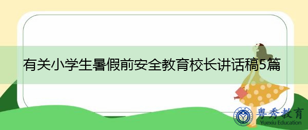 有关小学生暑假前安全教育校长讲话稿5篇 有关小学生暑假前安全教育校长讲话稿5篇