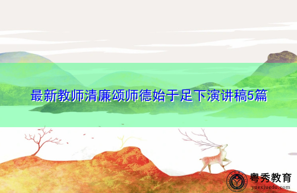 最新教师清廉颂师德始于足下演讲稿5篇 最新教师清廉颂师德始于足下演讲稿5篇