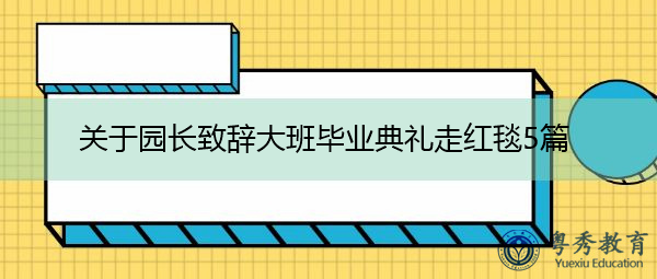 关于园长致辞大班毕业典礼走红毯5篇 关于园长致辞大班毕业典礼走红毯5篇