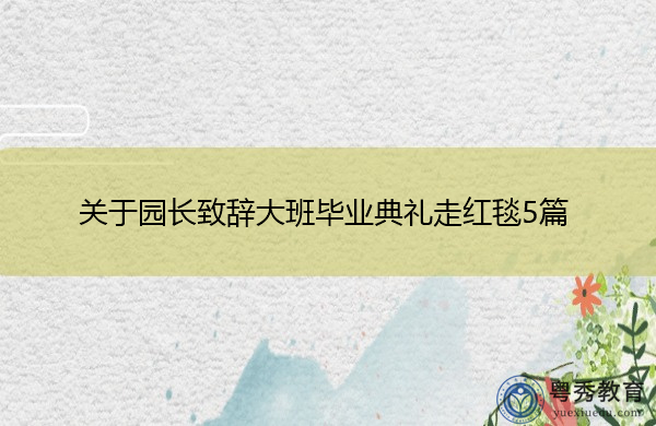 关于园长致辞大班毕业典礼走红毯5篇 关于园长致辞大班毕业典礼走红毯5篇