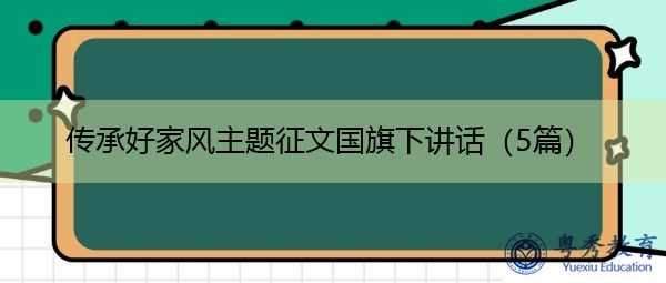 传承好家风主题征文国旗下讲话(5篇) 传承好家风主题征文国旗下讲话(5篇)
