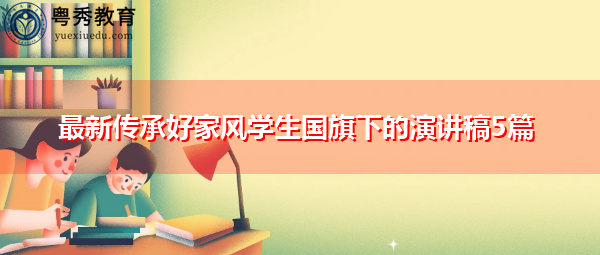 最新传承好家风学生国旗下的演讲稿5篇 最新传承好家风学生国旗下的演讲稿5篇